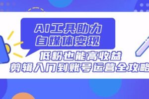 (14405期)AI工具助力自媒体变现,低粉也能高收益,剪辑入门到账号运营全攻略