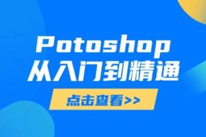 (14467期)Potoshop从入门到精通:基础到高级,掌握全面图像处理技能