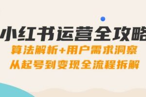 (14725期)小红书运营全攻略:算法解析+用户需求洞察,从起号到变现全流程拆解