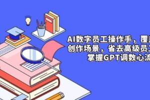 （14740期）AI数字员工操作手，9大场景内容创作，省去高级员工工资，掌握GPT调数心流